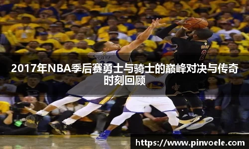 2017年NBA季后赛勇士与骑士的巅峰对决与传奇时刻回顾